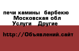 печи камины ,барбекю - Московская обл. Услуги » Другие   